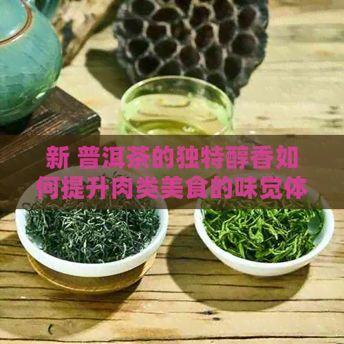 新 普洱茶的独特醇香如何提升肉类美食的味觉体验