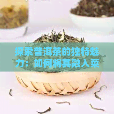 探索普洱茶的独特魅力：如何将其融入菜肴中，焕发新的味觉体验