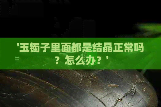 '玉镯子里面都是结晶正常吗？怎么办？'