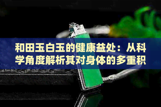 和田玉白玉的健康益处：从科学角度解析其对身体的多重积极影响