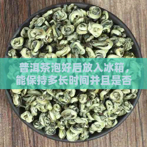 普洱茶泡好后放入冰箱，能保持多长时间并且是否仍然可以饮用？