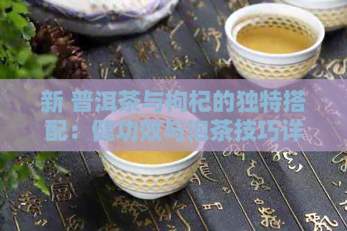 新 普洱茶与枸杞的独特搭配：健功效与泡茶技巧详解