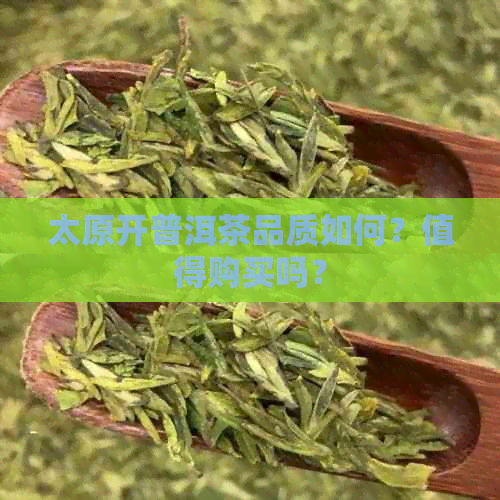 太原开普洱茶品质如何？值得购买吗？