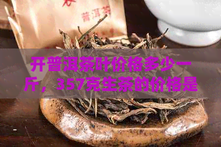 开普洱茶叶价格多少一斤，357克生茶的价格是多少？