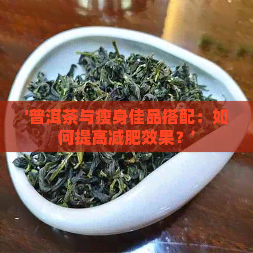 '普洱茶与瘦身佳品搭配：如何提高减肥效果？'