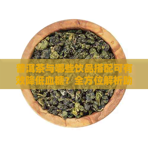 普洱茶与哪些饮品搭配可有效降低血糖？全方位解析助您找到搭配方案