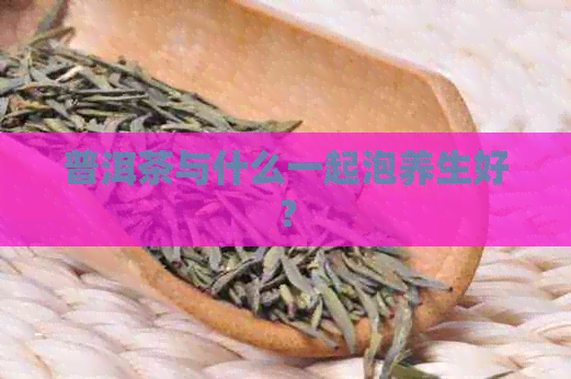 普洱茶与什么一起泡养生好？