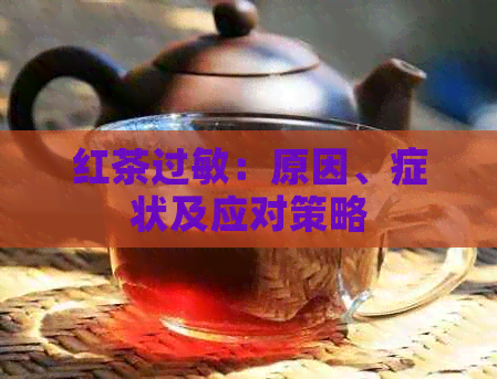 红茶过敏：原因、症状及应对策略