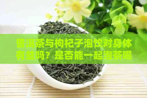 普洱茶与枸杞子泡饮对身体有益吗？是否能一起泡茶喝？