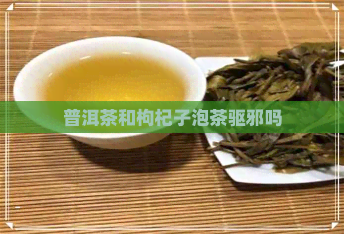 普洱茶和枸杞子泡茶驱邪吗