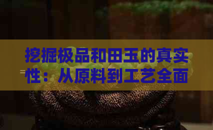 挖掘极品和田玉的真实性：从原料到工艺全面解析，解答您的所有疑问