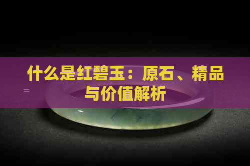 什么是红碧玉：原石、精品与价值解析