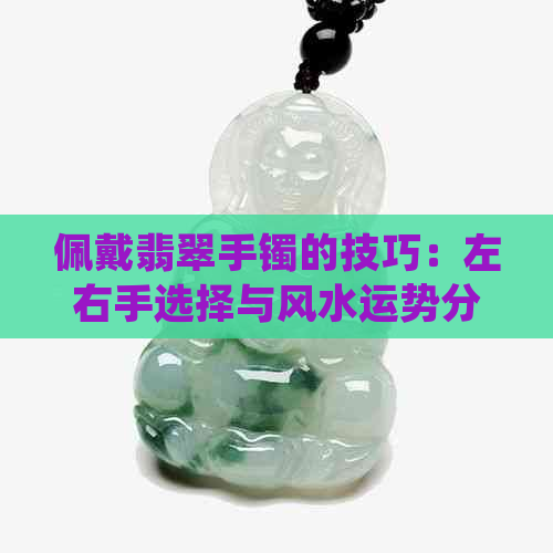 佩戴翡翠手镯的技巧：左右手选择与风水运势分析