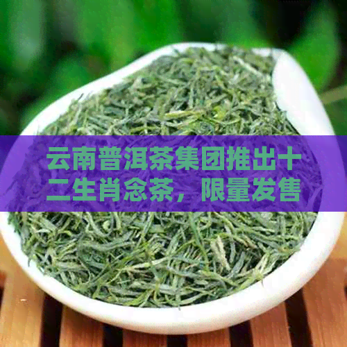 云南普洱茶集团推出十二生肖念茶，限量发售，独具匠心，值得珍藏！