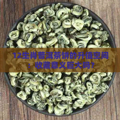 12生肖普洱茶饼的升值空间：收藏意义巨大吗？