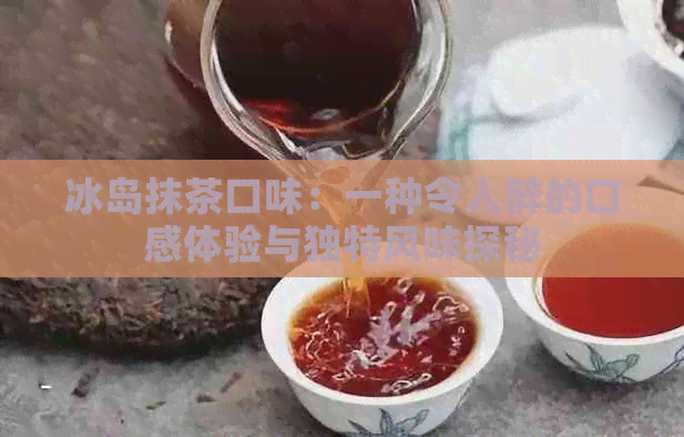 冰岛抹茶口味：一种令人醉的口感体验与独特风味探秘