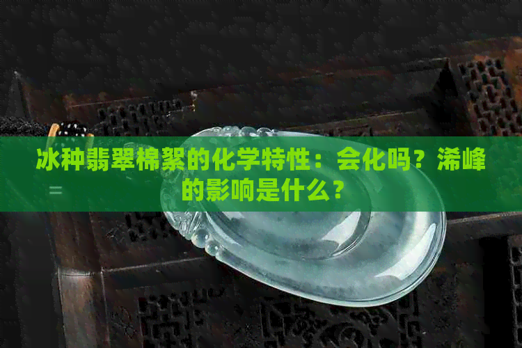 冰种翡翠棉絮的化学特性：会化吗？浠峰的影响是什么？