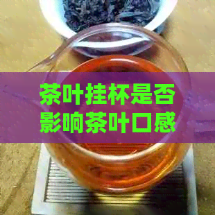 茶叶挂杯是否影响茶叶口感：探讨科学观点与个人品饮经验的冲突