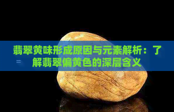 翡翠黄味形成原因与元素解析：了解翡翠偏黄色的深层含义