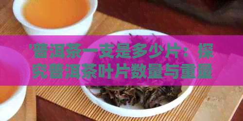 '普洱茶一支是多少片：探究普洱茶叶片数量与重量关系'