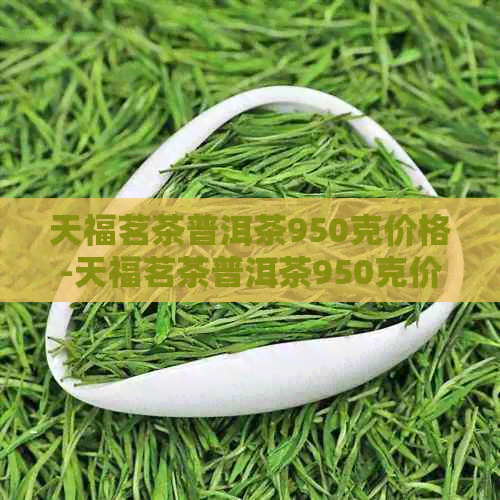 天福茗茶普洱茶950克价格-天福茗茶普洱茶950克价格07年