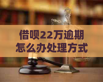 借呗22万逾期怎么办处理方式