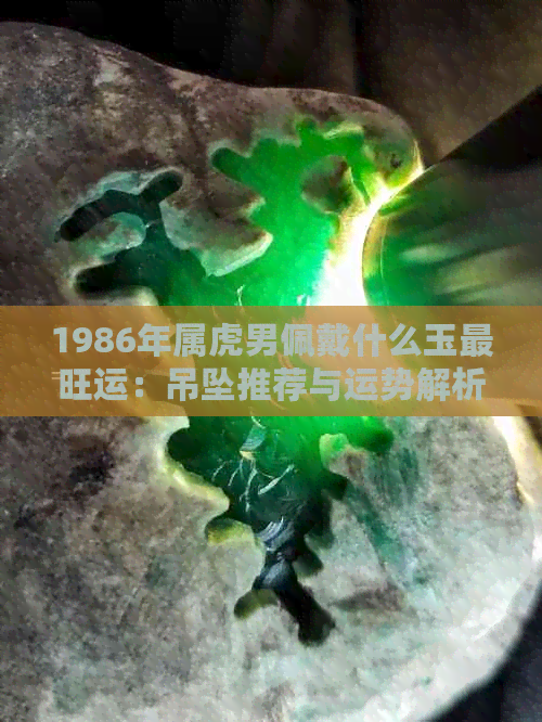 1986年属虎男佩戴什么玉最旺运：吊坠推荐与运势解析