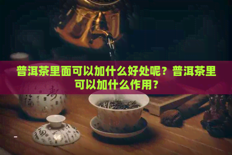 普洱茶里面可以加什么好处呢？普洱茶里可以加什么作用？