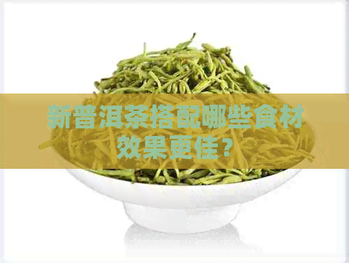 新普洱茶搭配哪些食材效果更佳？