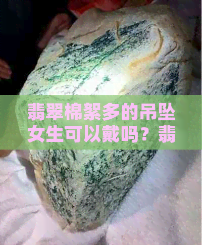 翡翠棉絮多的吊坠女生可以戴吗？翡翠吊坠中棉絮多是否影响价值？