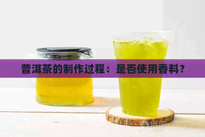 普洱茶的制作过程：是否使用香料？