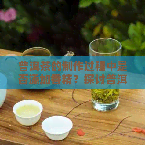 普洱茶的制作过程中是否添加香精？探讨普洱茶的香气来源及其品质影响