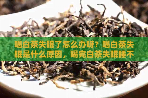 喝白茶失眠了怎么办呀？喝白茶失眠是什么原因，喝完白茶失眠睡不着心慌。