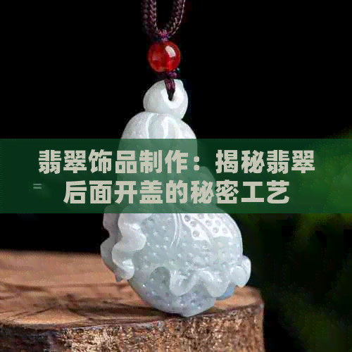 翡翠饰品制作：揭秘翡翠后面开盖的秘密工艺