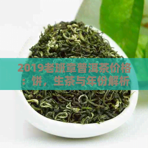 2019老班章普洱茶价格：饼，生茶与年份解析