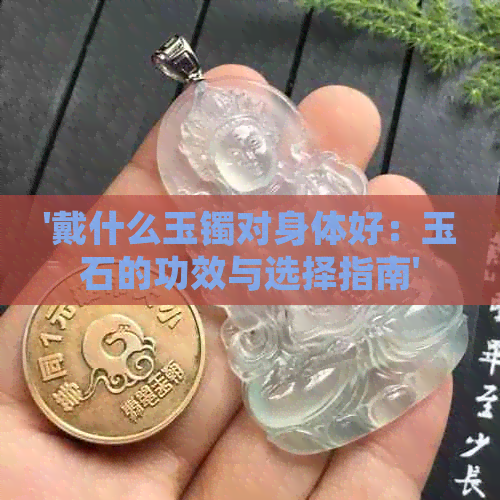 '戴什么玉镯对身体好：玉石的功效与选择指南'