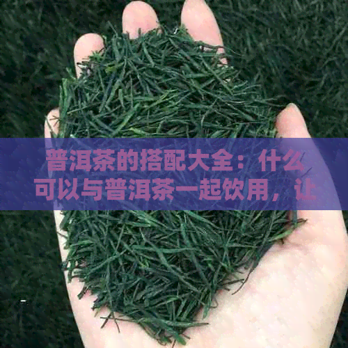 普洱茶的搭配大全：什么可以与普洱茶一起饮用，让口感更出众？