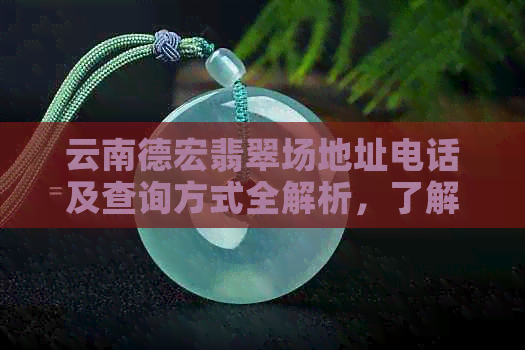 云南德宏翡翠场地址电话及查询方式全解析，了解其真实面貌和交易情况