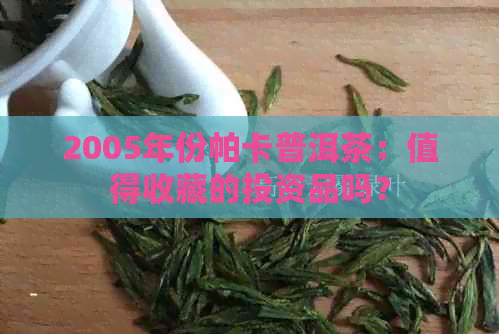 2005年份帕卡普洱茶：值得收藏的投资品吗？