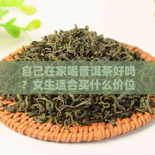 自己在家喝普洱茶好吗？女生适合买什么价位的普洱茶？