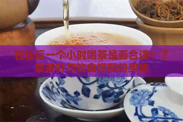 在饭后一个小时喝茶是否合适？了解茶叶与饮食搭配的奥秘