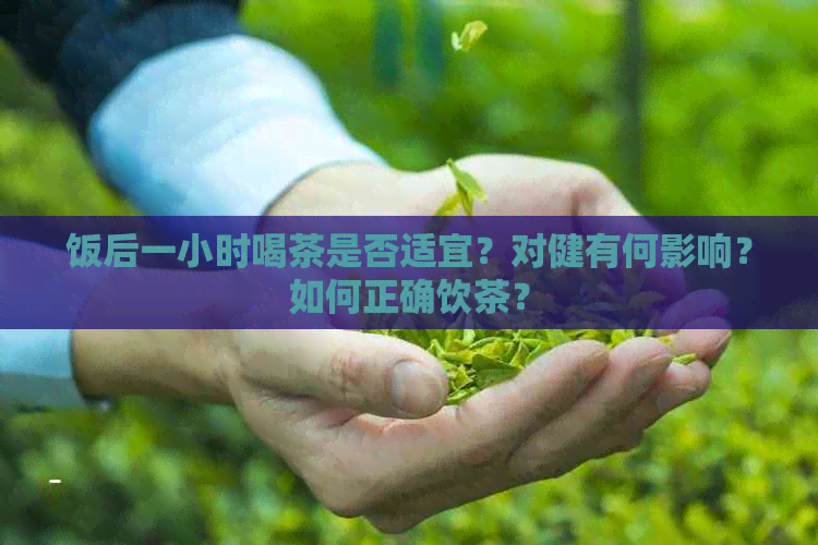 饭后一小时喝茶是否适宜？对健有何影响？如何正确饮茶？