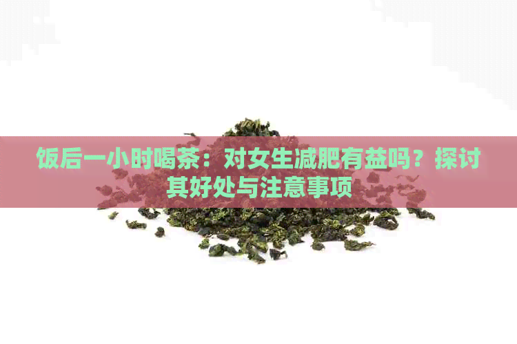 饭后一小时喝茶：对女生减肥有益吗？探讨其好处与注意事项