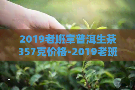 2019老班章普洱生茶357克价格-2019老班章普洱茶多少钱一饼