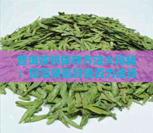 普洱茶饼保存方法大揭秘：铝箔袋密封是否为选择？