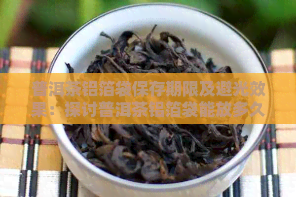 普洱茶铝箔袋保存期限及避光效果：探讨普洱茶铝箔袋能放多久