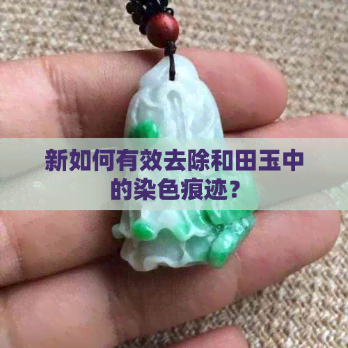 新如何有效去除和田玉中的染色痕迹？