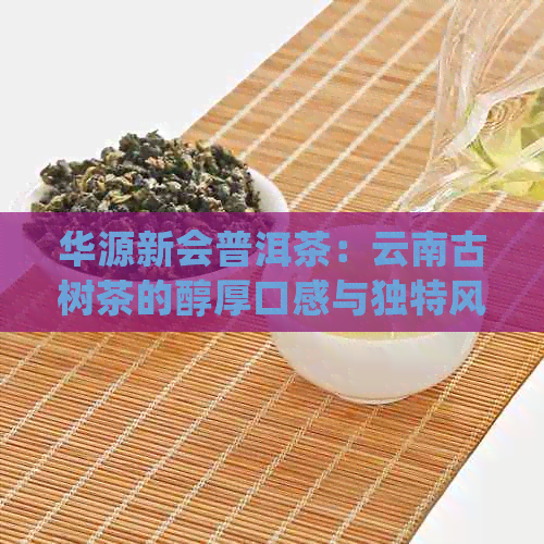 华源新会普洱茶：云南古树茶的醇厚口感与独特风味，让你品尽千年陈香。