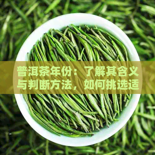 普洱茶年份：了解其含义与判断方法，如何挑选适合的普洱茶？