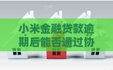 小米金融贷款逾期后能否通过协商方式妥善处理本金还款问题？